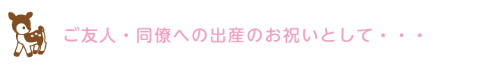 ご友人・同僚への出産のお祝いとして・・・